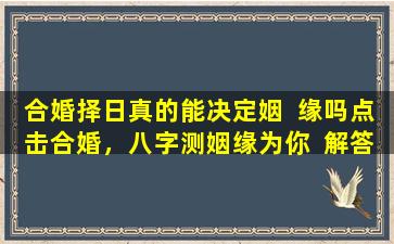 合婚择日真的能决定姻  缘吗点击合婚，八字测姻缘为你  解答！